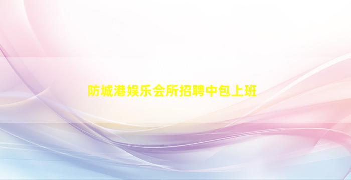 防城港娱乐会所招聘中包上班